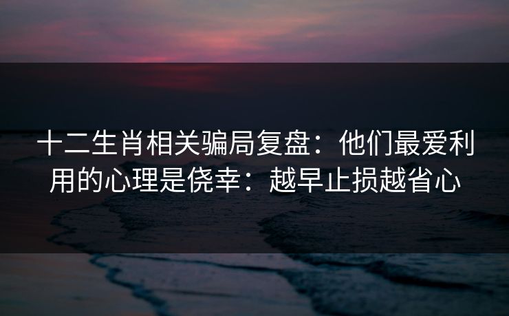 十二生肖相关骗局复盘：他们最爱利用的心理是侥幸：越早止损越省心
