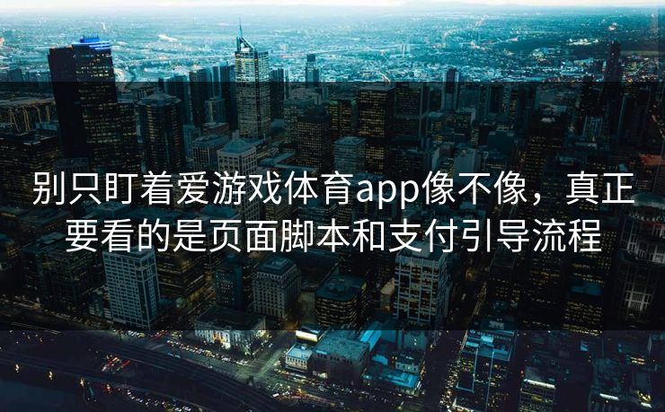 别只盯着爱游戏体育app像不像，真正要看的是页面脚本和支付引导流程