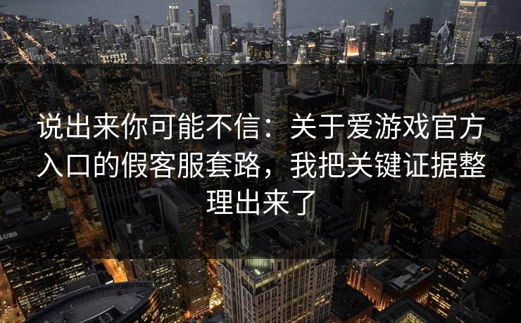 说出来你可能不信：关于爱游戏官方入口的假客服套路，我把关键证据整理出来了