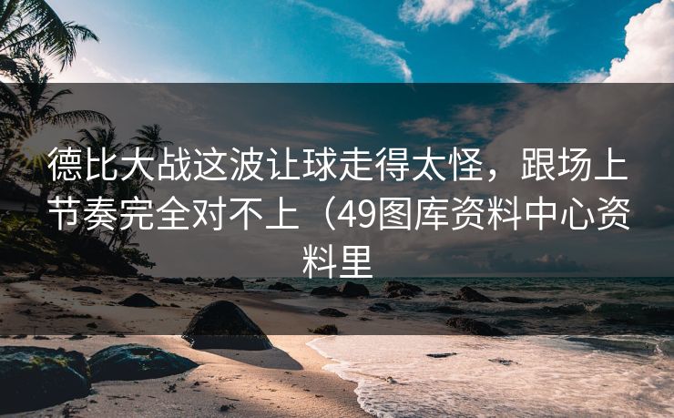 德比大战这波让球走得太怪，跟场上节奏完全对不上（49图库资料中心资料里