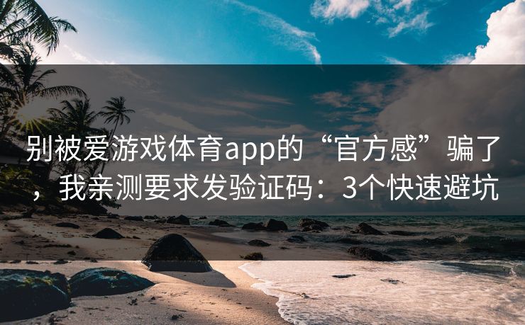 别被爱游戏体育app的“官方感”骗了，我亲测要求发验证码：3个快速避坑