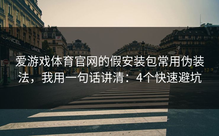 爱游戏体育官网的假安装包常用伪装法，我用一句话讲清：4个快速避坑