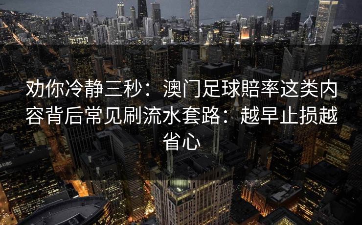 劝你冷静三秒：澳门足球賠率这类内容背后常见刷流水套路：越早止损越省心