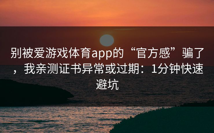 别被爱游戏体育app的“官方感”骗了，我亲测证书异常或过期：1分钟快速避坑