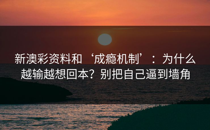 新澳彩资料和‘成瘾机制’：为什么越输越想回本？别把自己逼到墙角