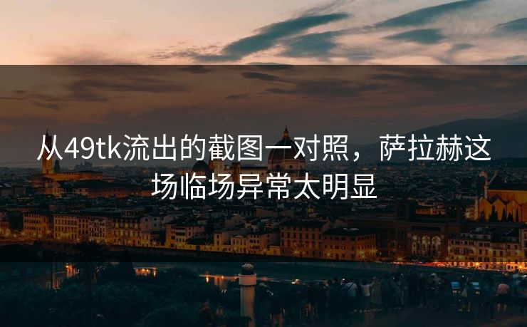 从49tk流出的截图一对照，萨拉赫这场临场异常太明显