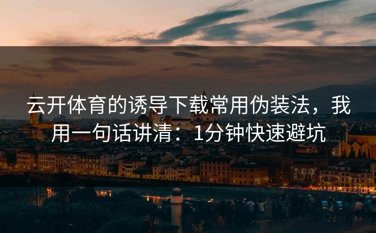 云开体育的诱导下载常用伪装法，我用一句话讲清：1分钟快速避坑
