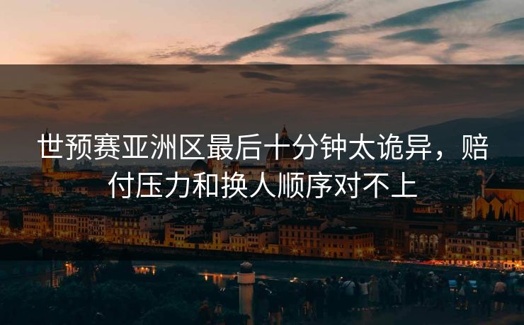 世预赛亚洲区最后十分钟太诡异，赔付压力和换人顺序对不上