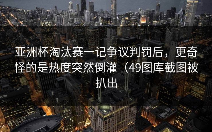亚洲杯淘汰赛一记争议判罚后，更奇怪的是热度突然倒灌（49图库截图被扒出