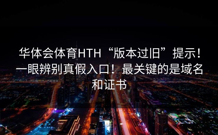 华体会体育HTH“版本过旧”提示！一眼辨别真假入口！最关键的是域名和证书