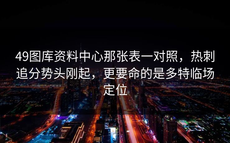 49图库资料中心那张表一对照，热刺追分势头刚起，更要命的是多特临场定位