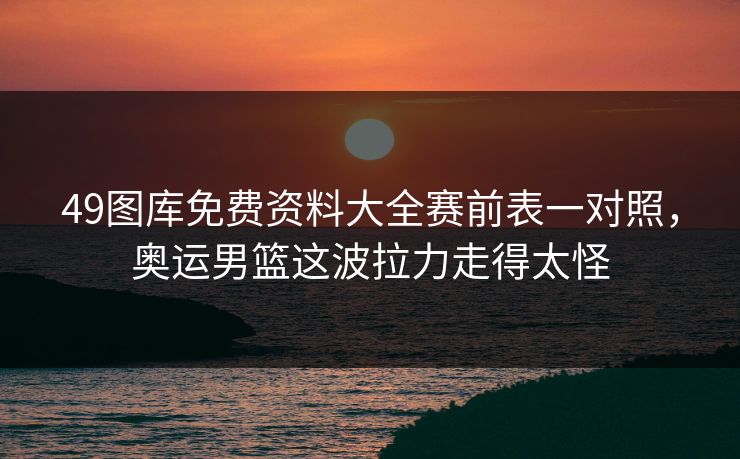 49图库免费资料大全赛前表一对照，奥运男篮这波拉力走得太怪