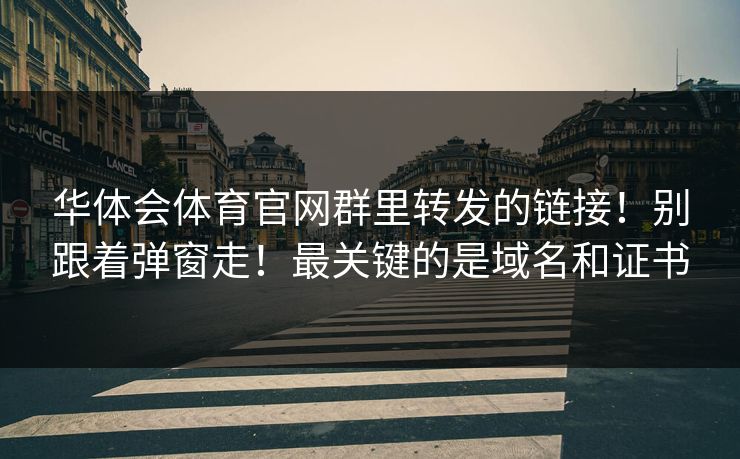 华体会体育官网群里转发的链接！别跟着弹窗走！最关键的是域名和证书