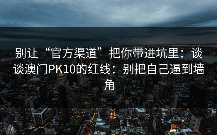 别让“官方渠道”把你带进坑里：谈谈澳门PK10的红线：别把自己逼到墙角