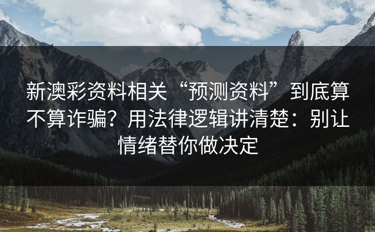 新澳彩资料相关“预测资料”到底算不算诈骗？用法律逻辑讲清楚：别让情绪替你做决定