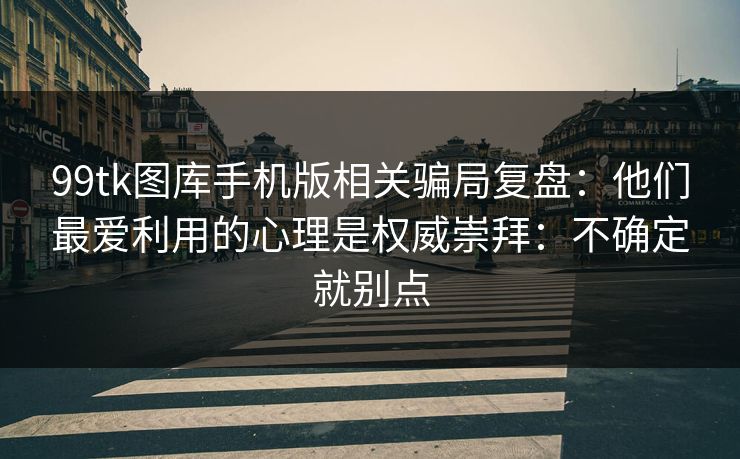 99tk图库手机版相关骗局复盘：他们最爱利用的心理是权威崇拜：不确定就别点