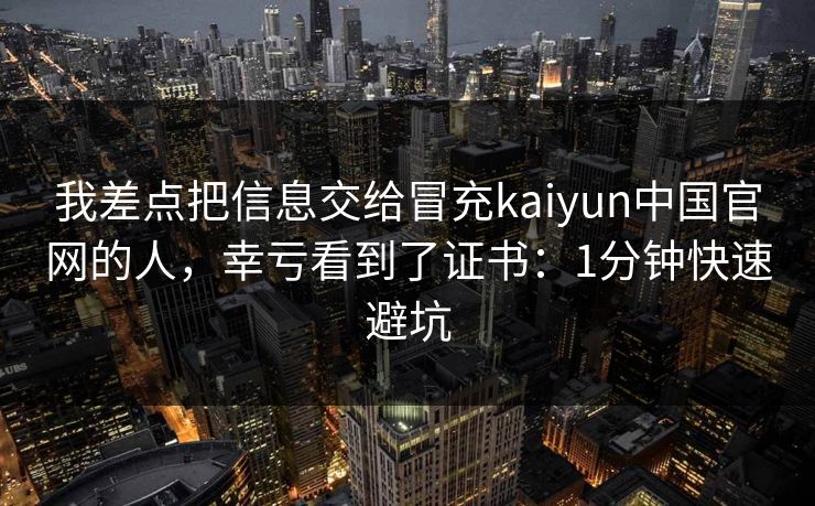 我差点把信息交给冒充kaiyun中国官网的人，幸亏看到了证书：1分钟快速避坑