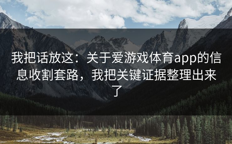 我把话放这：关于爱游戏体育app的信息收割套路，我把关键证据整理出来了