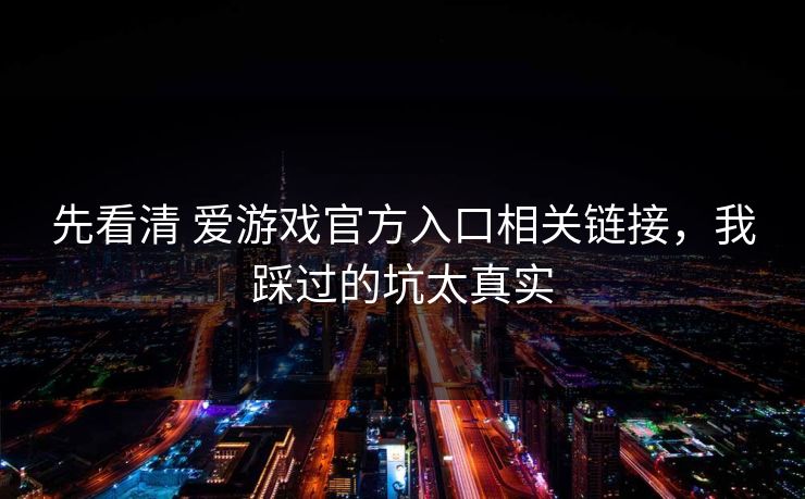 先看清 爱游戏官方入口相关链接，我踩过的坑太真实