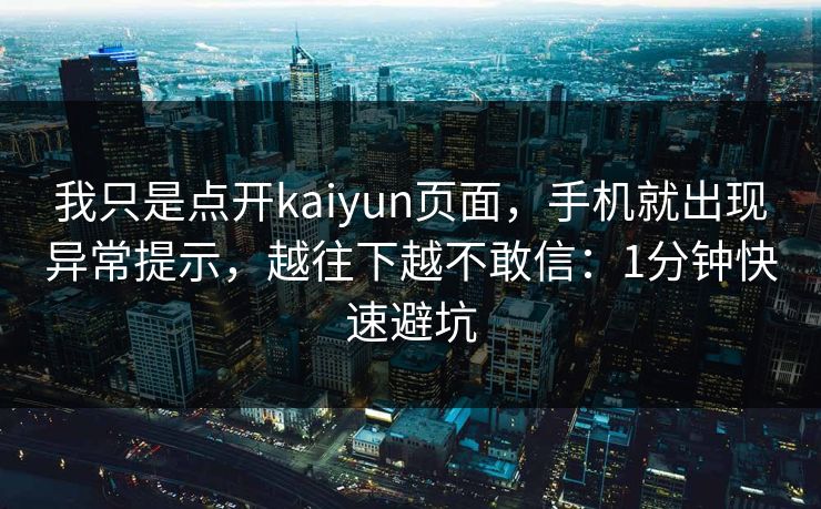 我只是点开kaiyun页面，手机就出现异常提示，越往下越不敢信：1分钟快速避坑