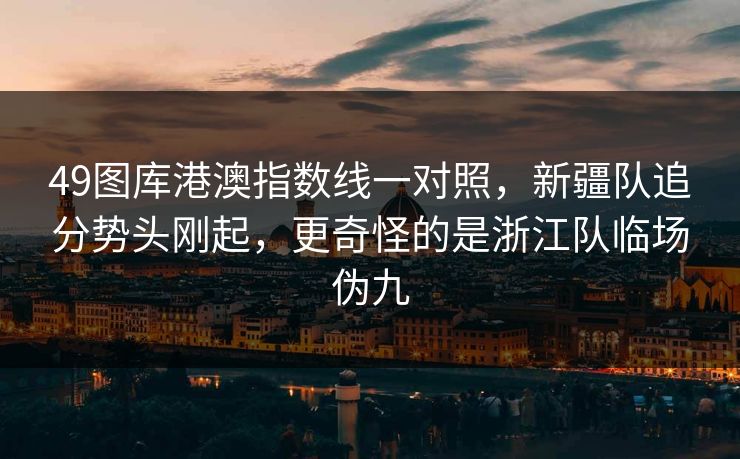 49图库港澳指数线一对照，新疆队追分势头刚起，更奇怪的是浙江队临场伪九