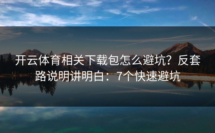 开云体育相关下载包怎么避坑？反套路说明讲明白：7个快速避坑