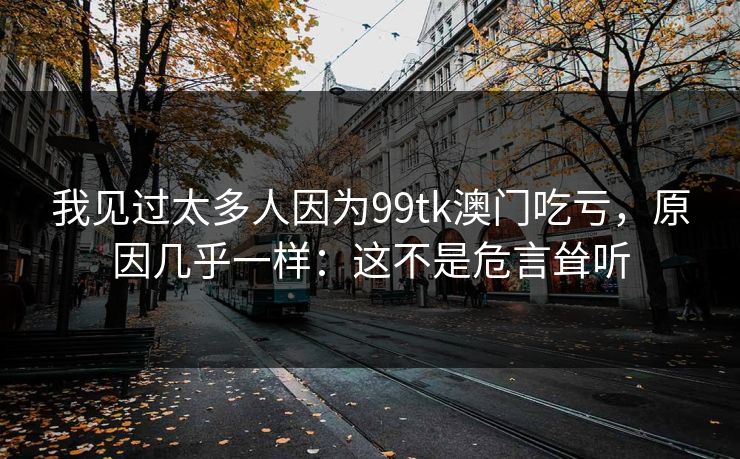 我见过太多人因为99tk澳门吃亏，原因几乎一样：这不是危言耸听