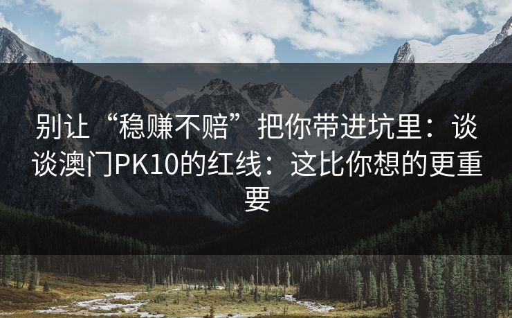 别让“稳赚不赔”把你带进坑里：谈谈澳门PK10的红线：这比你想的更重要
