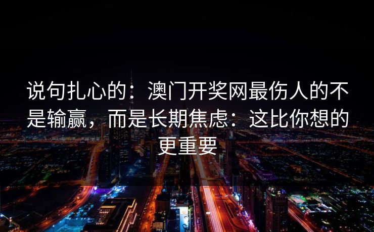 说句扎心的：澳门开奖网最伤人的不是输赢，而是长期焦虑：这比你想的更重要