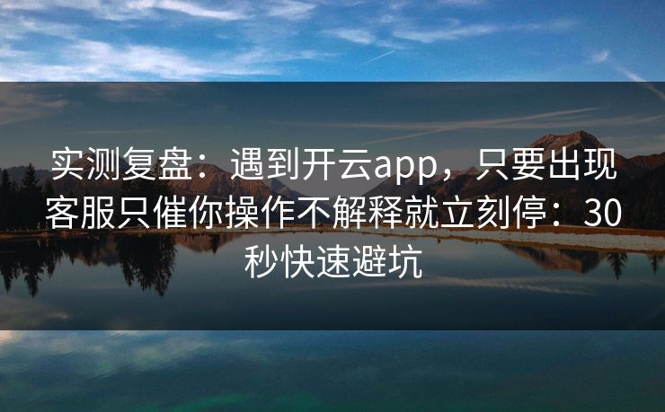 实测复盘：遇到开云app，只要出现客服只催你操作不解释就立刻停：30秒快速避坑