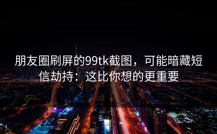 朋友圈刷屏的99tk截图，可能暗藏短信劫持：这比你想的更重要