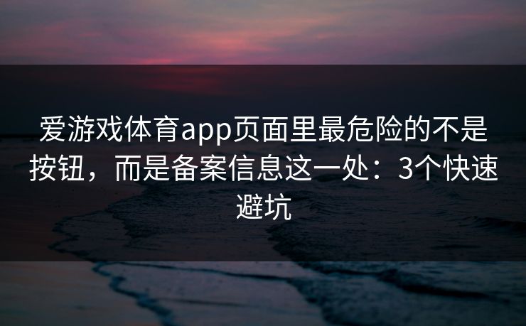 爱游戏体育app页面里最危险的不是按钮，而是备案信息这一处：3个快速避坑