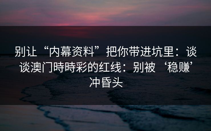 别让“内幕资料”把你带进坑里：谈谈澳门時時彩的红线：别被‘稳赚’冲昏头