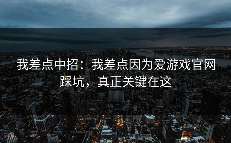 我差点中招：我差点因为爱游戏官网踩坑，真正关键在这