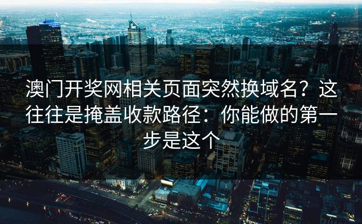 澳门开奖网相关页面突然换域名？这往往是掩盖收款路径：你能做的第一步是这个