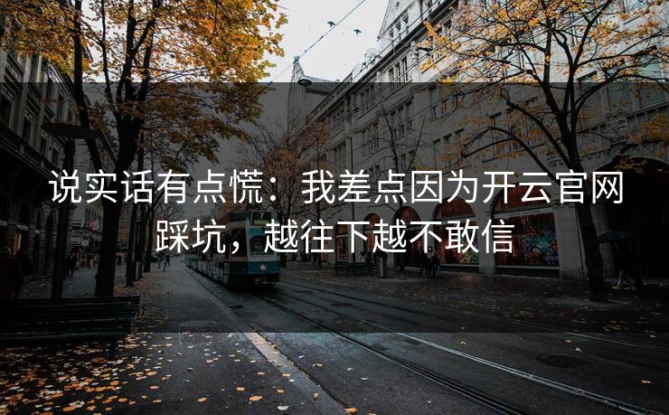 说实话有点慌：我差点因为开云官网踩坑，越往下越不敢信