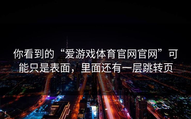 你看到的“爱游戏体育官网官网”可能只是表面，里面还有一层跳转页