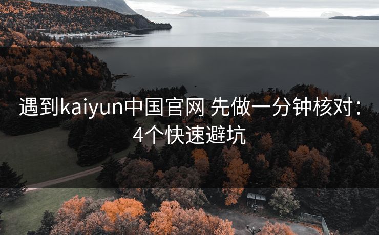 遇到kaiyun中国官网 先做一分钟核对：4个快速避坑