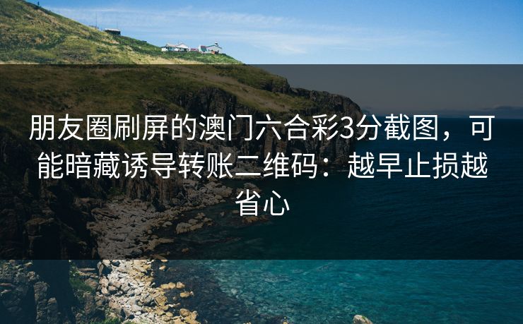 朋友圈刷屏的澳门六合彩3分截图，可能暗藏诱导转账二维码：越早止损越省心