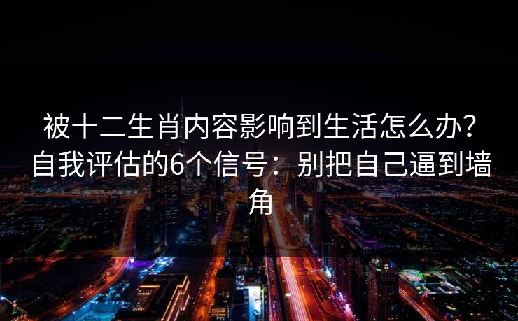 被十二生肖内容影响到生活怎么办？自我评估的6个信号：别把自己逼到墙角