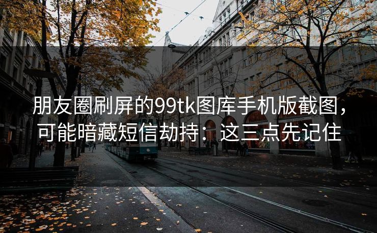 朋友圈刷屏的99tk图库手机版截图，可能暗藏短信劫持：这三点先记住