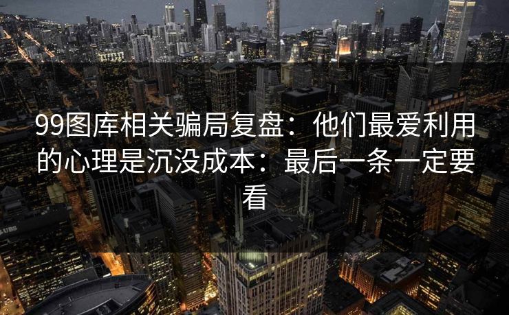 99图库相关骗局复盘：他们最爱利用的心理是沉没成本：最后一条一定要看