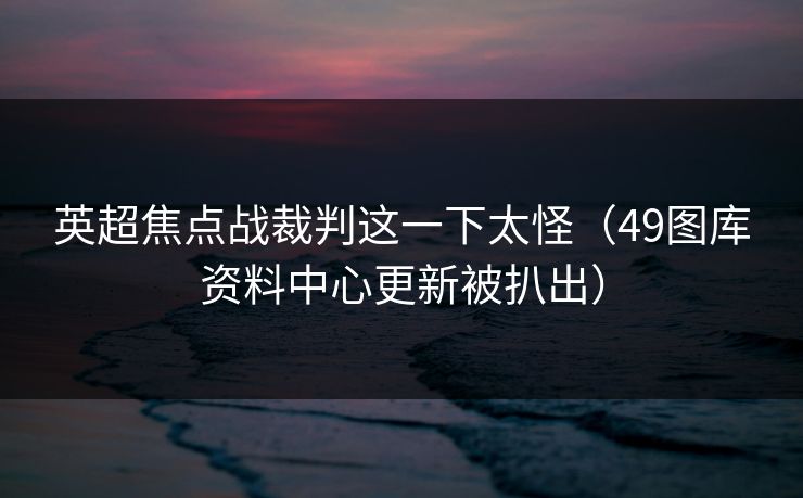 英超焦点战裁判这一下太怪（49图库资料中心更新被扒出）