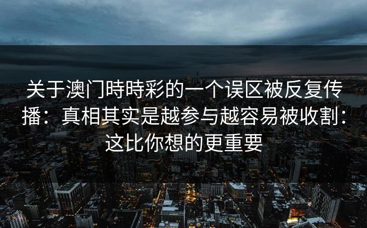 关于澳门時時彩的一个误区被反复传播：真相其实是越参与越容易被收割：这比你想的更重要