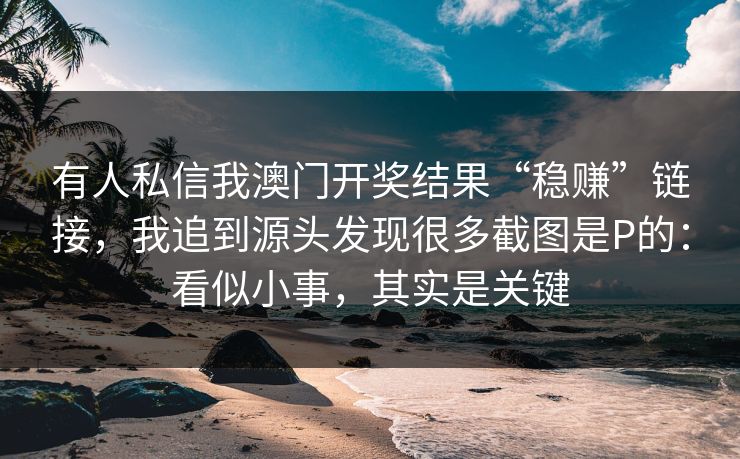 有人私信我澳门开奖结果“稳赚”链接，我追到源头发现很多截图是P的：看似小事，其实是关键