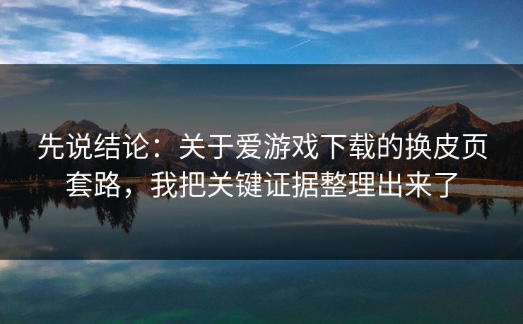 先说结论：关于爱游戏下载的换皮页套路，我把关键证据整理出来了
