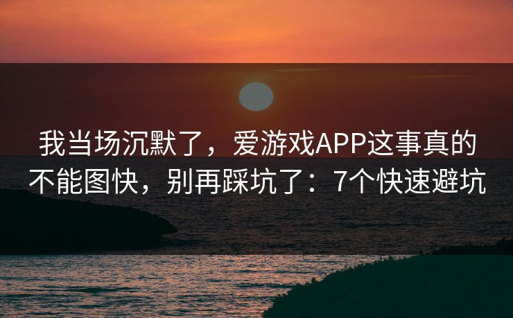 我当场沉默了，爱游戏APP这事真的不能图快，别再踩坑了：7个快速避坑