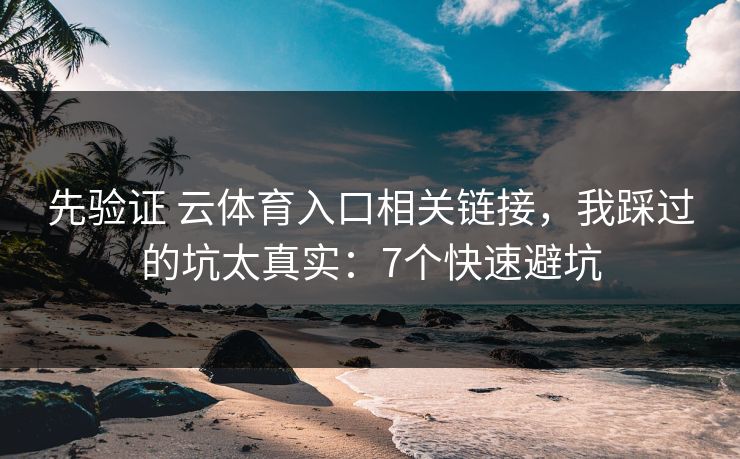 先验证 云体育入口相关链接，我踩过的坑太真实：7个快速避坑