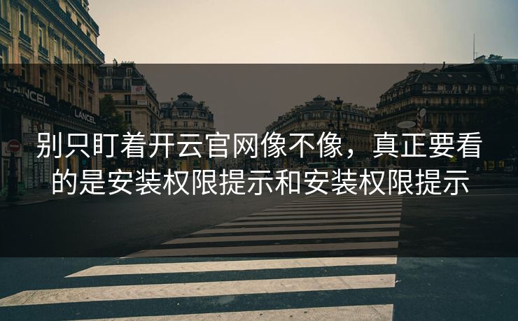 别只盯着开云官网像不像，真正要看的是安装权限提示和安装权限提示