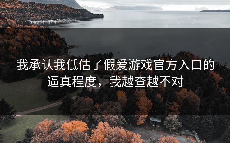 我承认我低估了假爱游戏官方入口的逼真程度，我越查越不对